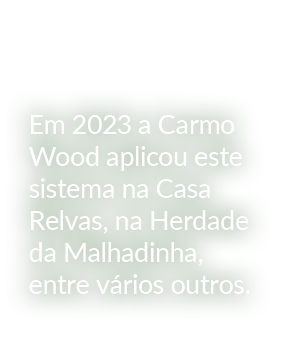 Em 2023 a Carmo Wood aplicou este sistema na Casa Relvas, na Herdade da Malhadinha, entre v rios outros.